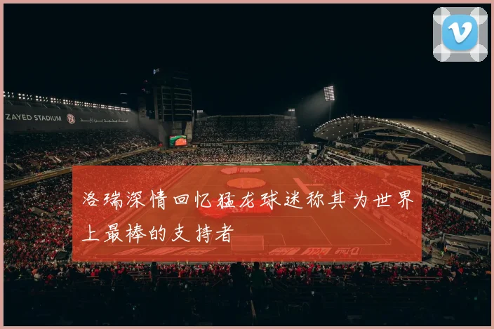 洛瑞深情回忆猛龙球迷称其为世界上最棒的支持者