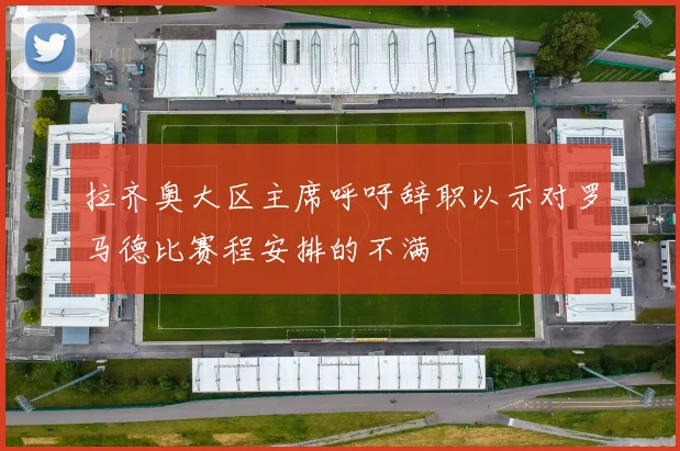 拉齐奥大区主席呼吁辞职以示对罗马德比赛程安排的不满