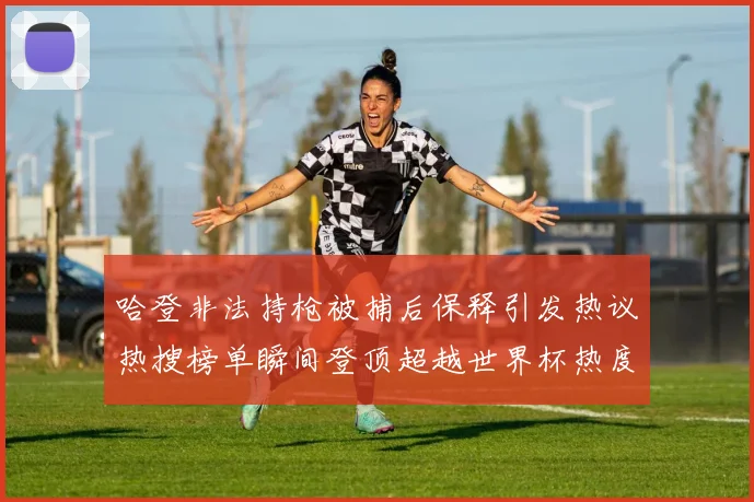 哈登非法持枪被捕后保释引发热议热搜榜单瞬间登顶超越世界杯热度
