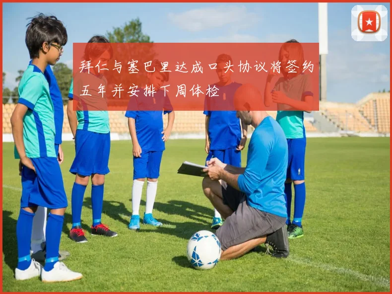 拜仁与塞巴里达成口头协议将签约五年并安排下周体检
