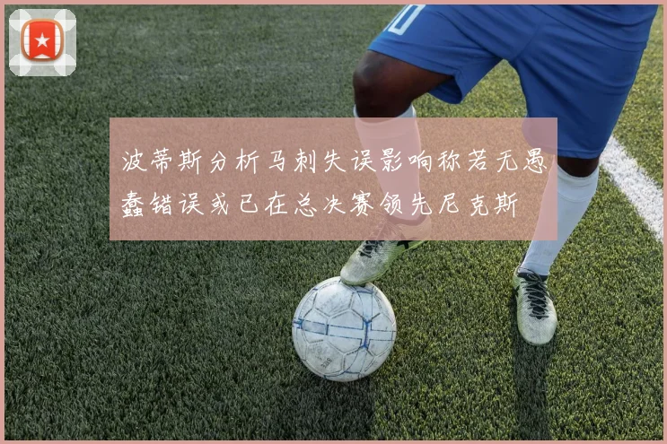 波蒂斯分析马刺失误影响称若无愚蠢错误或已在总决赛领先尼克斯