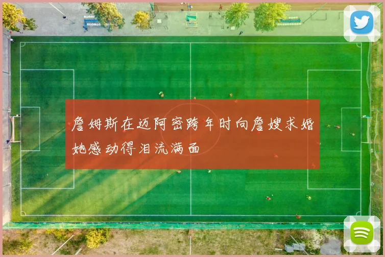 詹姆斯在迈阿密跨年时向詹嫂求婚她感动得泪流满面