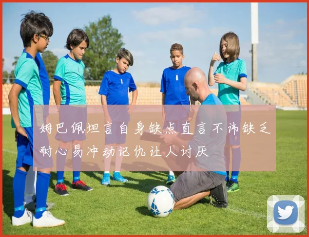 姆巴佩坦言自身缺点直言不讳缺乏耐心易冲动记仇让人讨厌