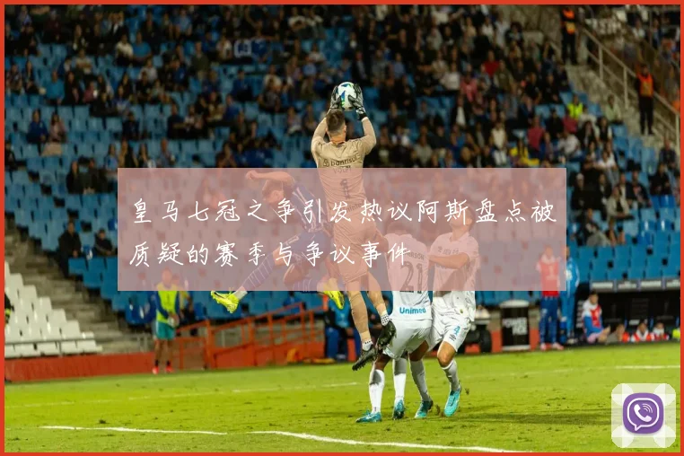 皇马七冠之争引发热议阿斯盘点被质疑的赛季与争议事件