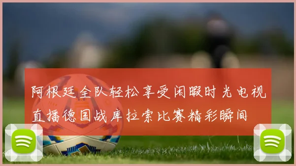 阿根廷全队轻松享受闲暇时光电视直播德国战库拉索比赛精彩瞬间