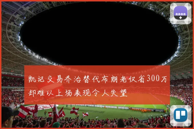 凯记交易乔治替代布朗老仅省300万却难以上场表现令人失望
