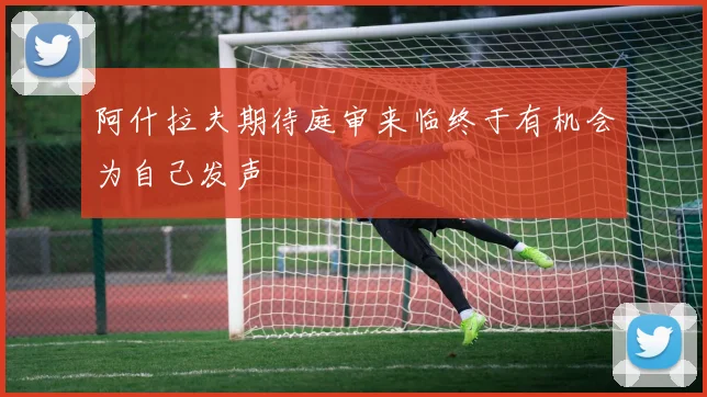 阿什拉夫期待庭审来临终于有机会为自己发声