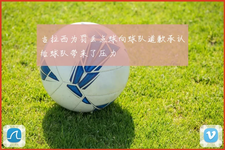 吉拉西为罚丢点球向球队道歉承认给球队带来了压力