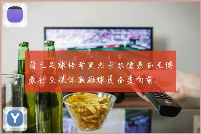 荷兰足球传奇里杰卡尔德亲临王博豪社交媒体激励球员奋勇向前