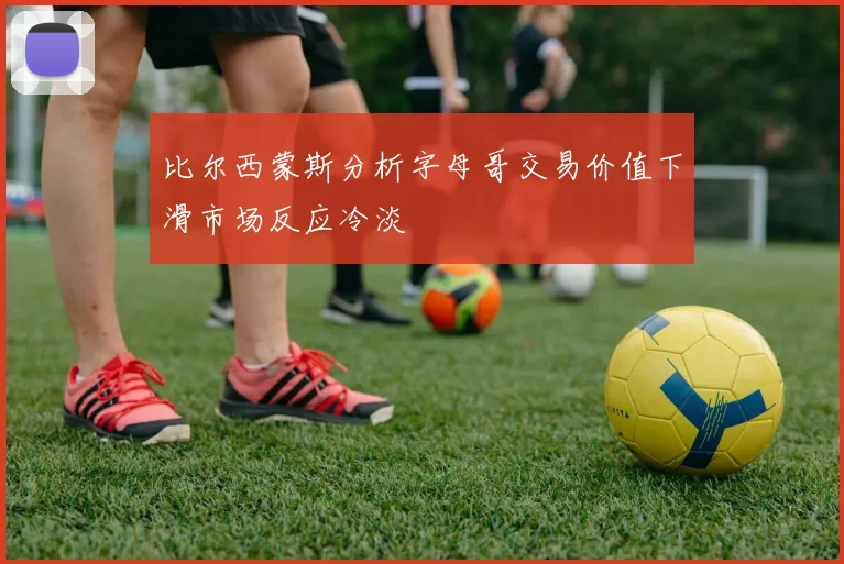 比尔西蒙斯分析字母哥交易价值下滑市场反应冷淡