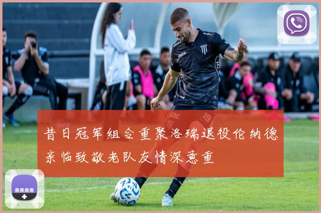 昔日冠军组合重聚洛瑞退役伦纳德亲临致敬老队友情深意重