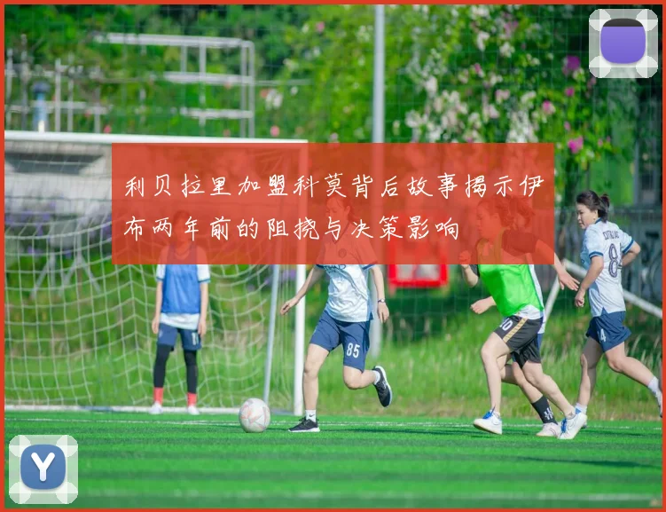 利贝拉里加盟科莫背后故事揭示伊布两年前的阻挠与决策影响