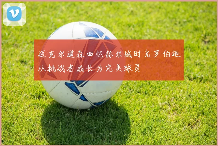 迈克尔道森回忆赫尔城时光罗伯逊从挑战者成长为完美球员