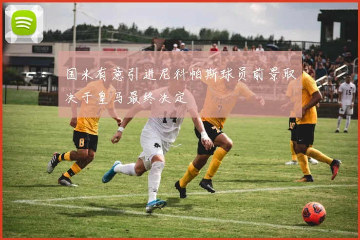 国米有意引进尼科帕斯球员前景取决于皇马最终决定