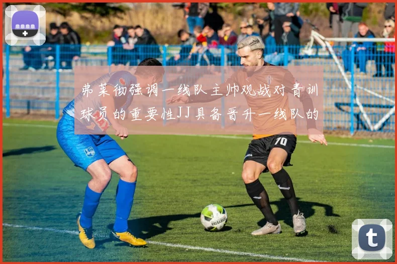 弗莱彻强调一线队主帅观战对青训球员的重要性JJ具备晋升一线队的能力