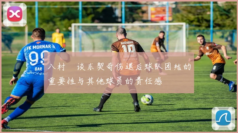 八村塁谈东契奇伤退后球队团结的重要性与其他球员的责任感