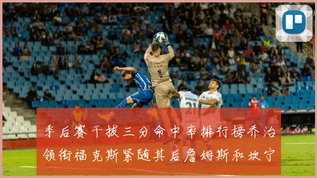季后赛干拔三分命中率排行榜乔治领衔福克斯紧随其后詹姆斯和坎宁安表现不俗