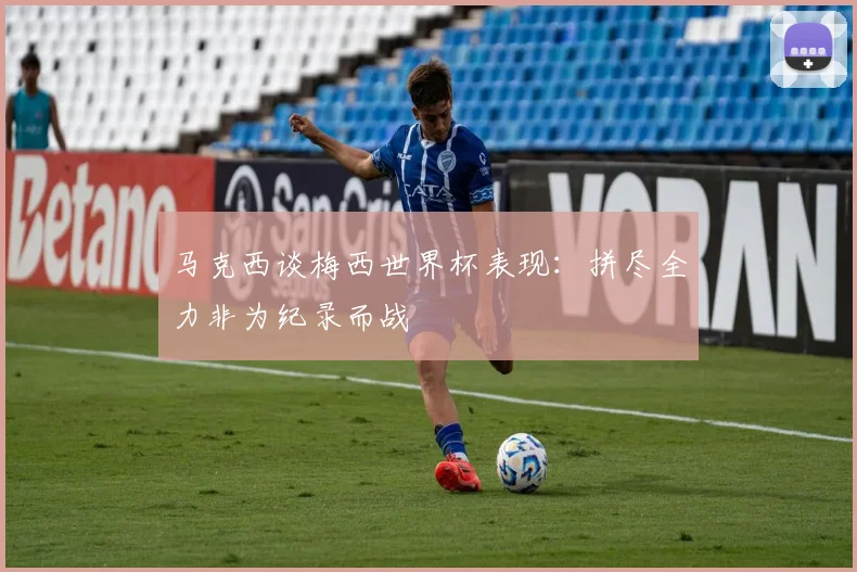 马克西谈梅西世界杯表现：拼尽全力非为纪录而战