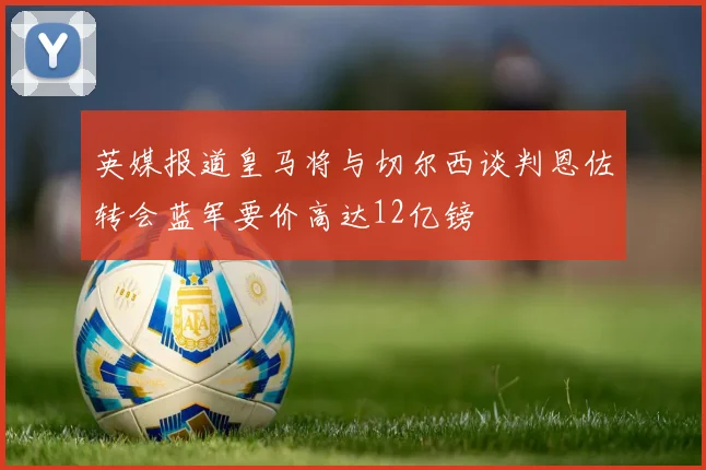 英媒报道皇马将与切尔西谈判恩佐转会蓝军要价高达12亿镑