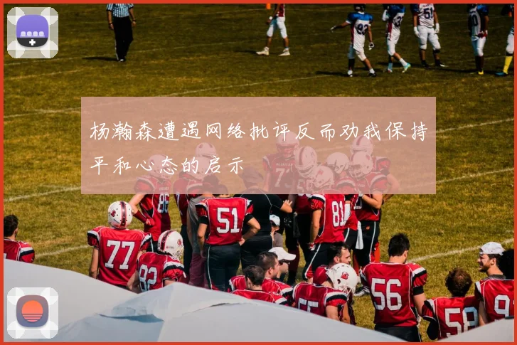 杨瀚森遭遇网络批评反而劝我保持平和心态的启示