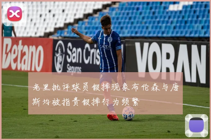 老里批评球员假摔现象布伦森与唐斯均被指责假摔行为频繁