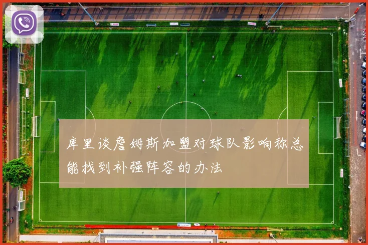 库里谈詹姆斯加盟对球队影响称总能找到补强阵容的办法