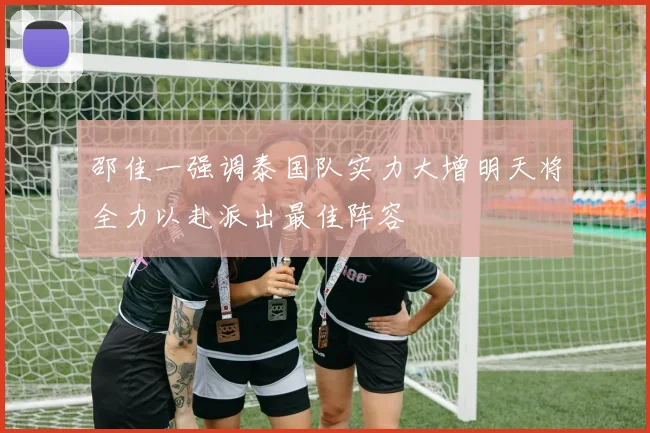 邵佳一强调泰国队实力大增明天将全力以赴派出最佳阵容