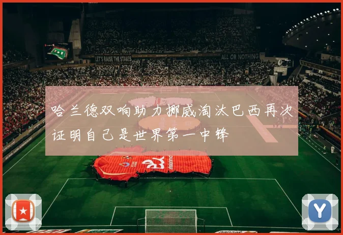 哈兰德双响助力挪威淘汰巴西再次证明自己是世界第一中锋