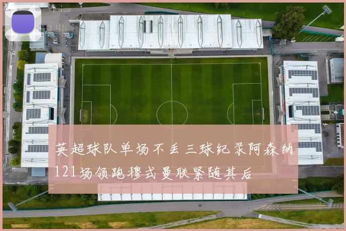英超球队单场不丢三球纪录阿森纳121场领跑穆式曼联紧随其后