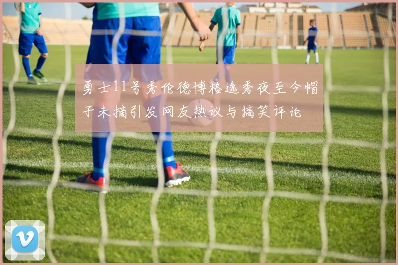 勇士11号秀伦德博格选秀夜至今帽子未摘引发网友热议与搞笑评论