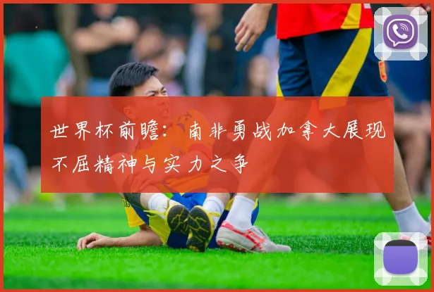 世界杯前瞻：南非勇战加拿大展现不屈精神与实力之争