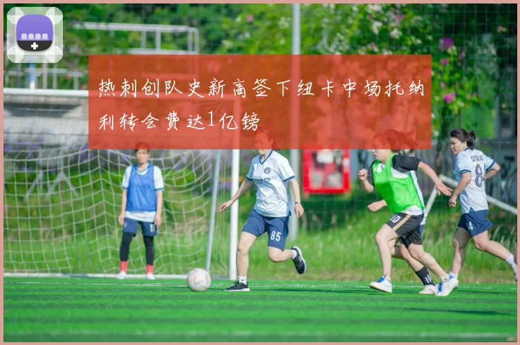 热刺创队史新高签下纽卡中场托纳利转会费达1亿镑